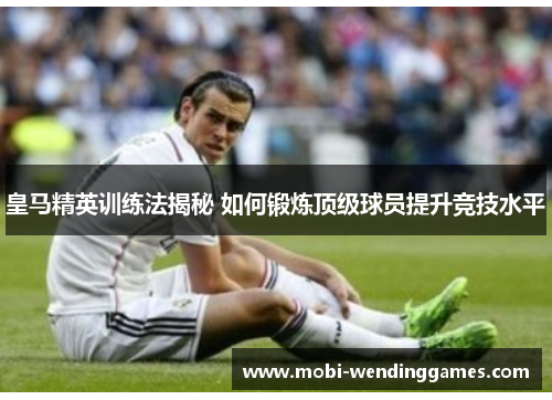 皇马精英训练法揭秘 如何锻炼顶级球员提升竞技水平