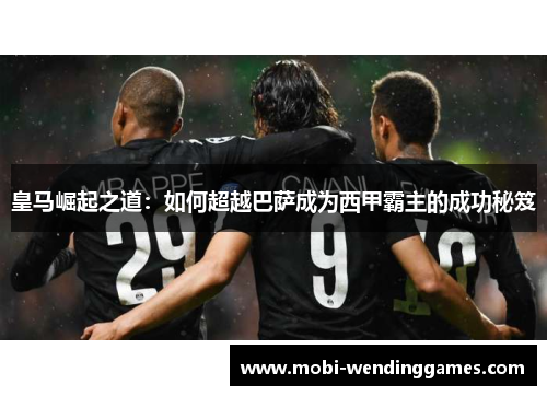 皇马崛起之道：如何超越巴萨成为西甲霸主的成功秘笈