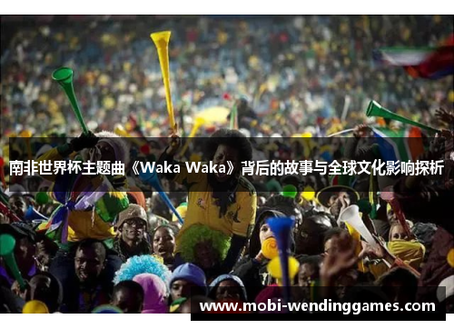 南非世界杯主题曲《Waka Waka》背后的故事与全球文化影响探析