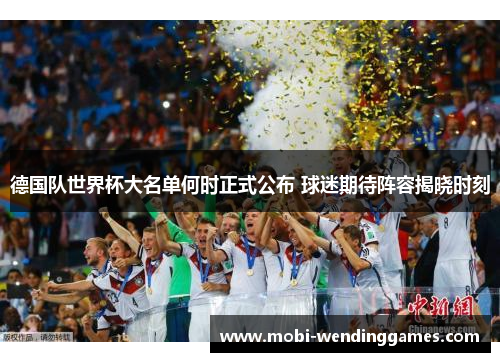 德国队世界杯大名单何时正式公布 球迷期待阵容揭晓时刻