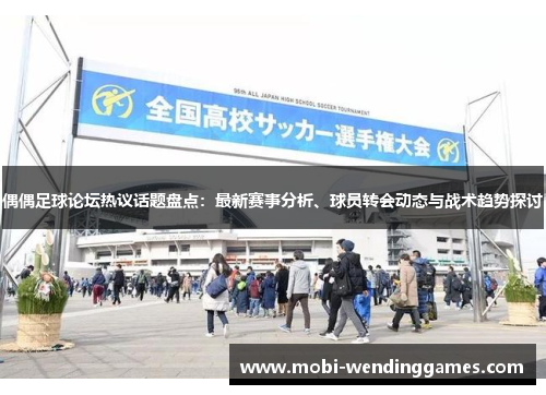 偶偶足球论坛热议话题盘点：最新赛事分析、球员转会动态与战术趋势探讨