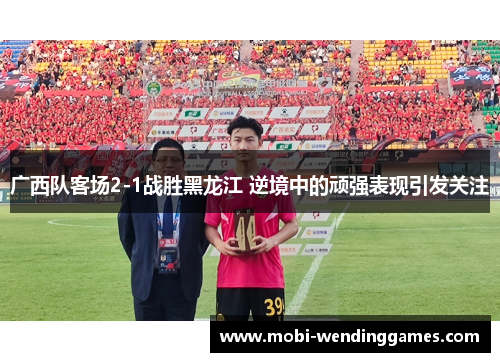 广西队客场2-1战胜黑龙江 逆境中的顽强表现引发关注