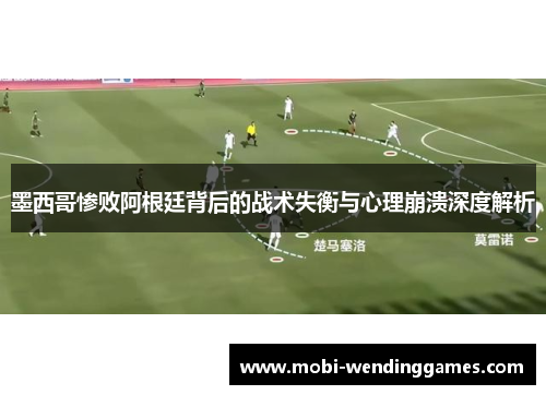 墨西哥惨败阿根廷背后的战术失衡与心理崩溃深度解析