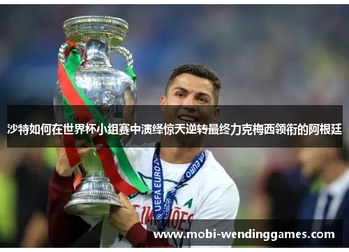 沙特如何在世界杯小组赛中演绎惊天逆转最终力克梅西领衔的阿根廷