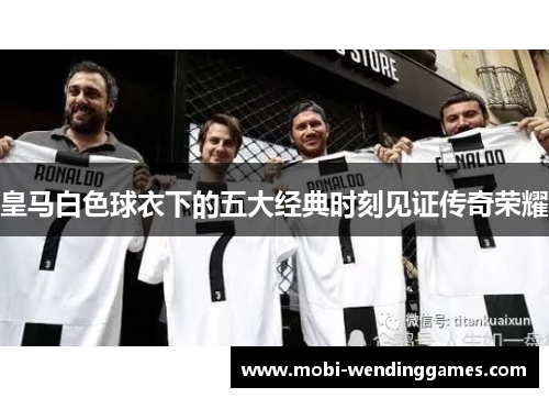 皇马白色球衣下的五大经典时刻见证传奇荣耀