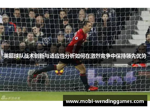 英超球队战术创新与适应性分析如何在激烈竞争中保持领先优势