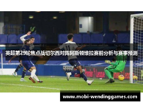 英超第29轮焦点战切尔西对阵阿斯顿维拉赛前分析与赛事预测