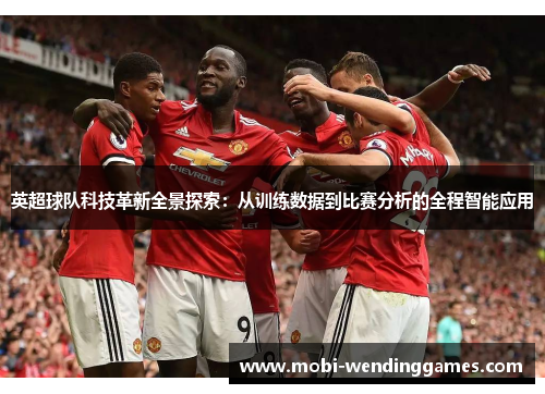 英超球队科技革新全景探索：从训练数据到比赛分析的全程智能应用