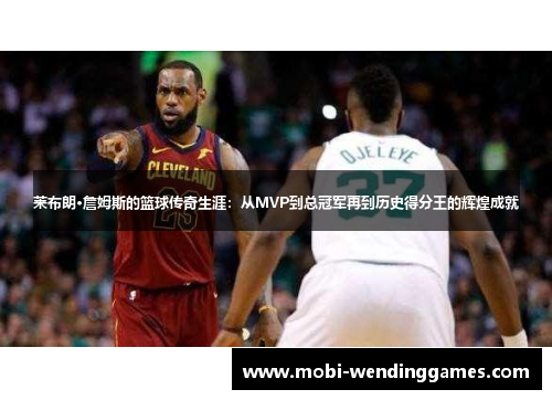 莱布朗·詹姆斯的篮球传奇生涯：从MVP到总冠军再到历史得分王的辉煌成就