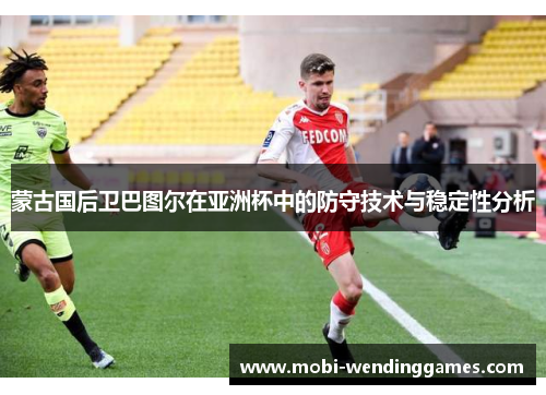 蒙古国后卫巴图尔在亚洲杯中的防守技术与稳定性分析