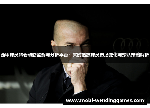 西甲球员转会动态监测与分析平台:实时追踪球员市场变化与球队策略解析 西甲球员转会动态监测与分析平台:实时追踪球员市场变化与球队策略解析
