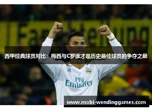 西甲经典球员对比:梅西与C罗谁才是历史最佳球员的争夺之巅 西甲经典球员对比:梅西与C罗谁才是历史最佳球员的争夺之巅