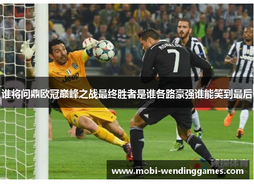 谁将问鼎欧冠巅峰之战最终胜者是谁各路豪强谁能笑到最后 谁将问鼎欧冠巅峰之战最终胜者是谁各路豪强谁能笑到最后