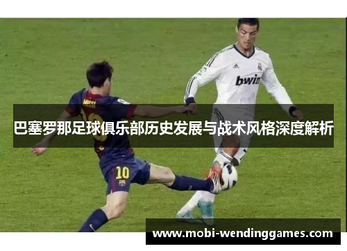 巴塞罗那足球俱乐部历史发展与战术风格深度解析