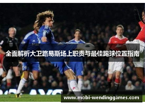 全面解析大卫路易斯场上职责与最佳踢球位置指南 全面解析大卫路易斯场上职责与最佳踢球位置指南