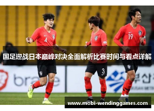 国足迎战日本巅峰对决全面解析比赛时间与看点详解