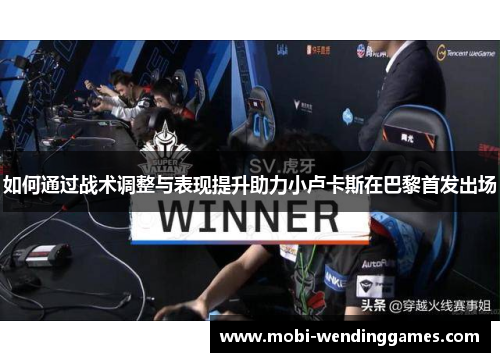 如何通过战术调整与表现提升助力小卢卡斯在巴黎首发出场