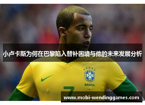 小卢卡斯为何在巴黎陷入替补困境与他的未来发展分析 小卢卡斯为何在巴黎陷入替补困境与他的未来发展分析