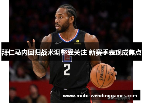拜仁马内回归战术调整受关注 新赛季表现成焦点 拜仁马内回归战术调整受关注 新赛季表现成焦点