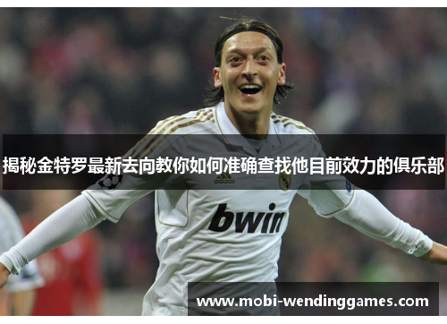 揭秘金特罗最新去向教你如何准确查找他目前效力的俱乐部 揭秘金特罗最新去向教你如何准确查找他目前效力的俱乐部