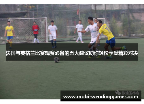 法国与英格兰比赛观赛必备的五大建议助你轻松享受精彩对决
