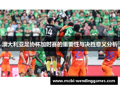 澳大利亚足协杯加时赛的重要性与决胜意义分析
