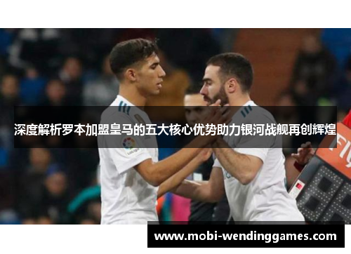 深度解析罗本加盟皇马的五大核心优势助力银河战舰再创辉煌