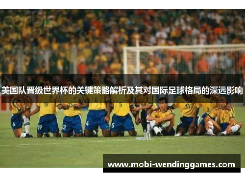美国队晋级世界杯的关键策略解析及其对国际足球格局的深远影响 美国队晋级世界杯的关键策略解析及其对国际足球格局的深远影响