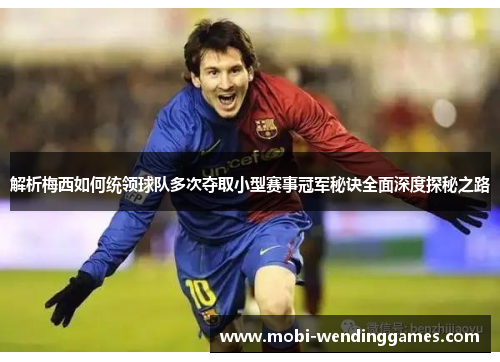 解析梅西如何统领球队多次夺取小型赛事冠军秘诀全面深度探秘之路