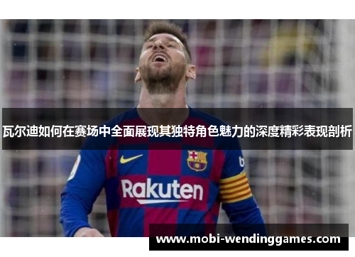 瓦尔迪如何在赛场中全面展现其独特角色魅力的深度精彩表现剖析
