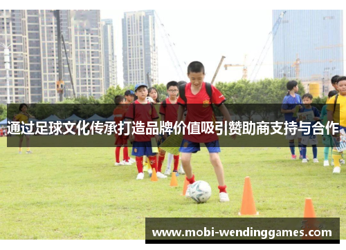 通过足球文化传承打造品牌价值吸引赞助商支持与合作