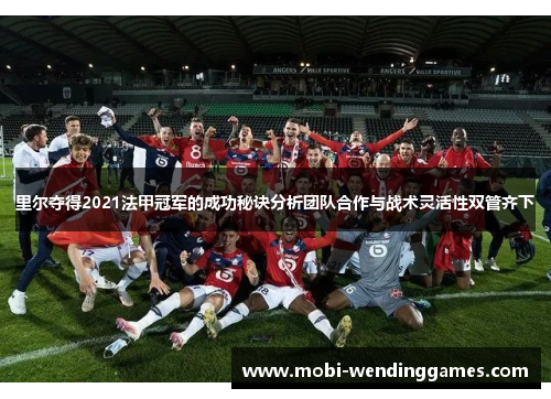 里尔夺得2021法甲冠军的成功秘诀分析团队合作与战术灵活性双管齐下