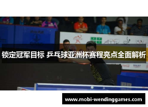 锁定冠军目标 乒乓球亚洲杯赛程亮点全面解析