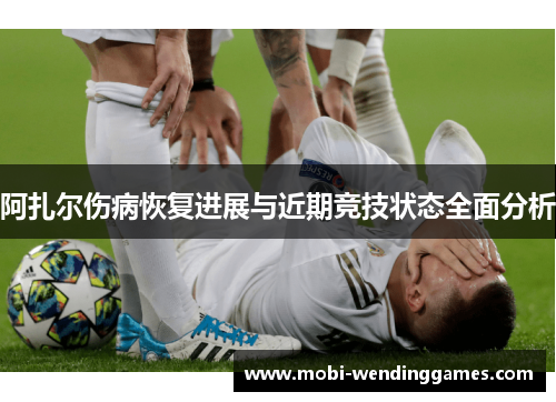 阿扎尔伤病恢复进展与近期竞技状态全面分析