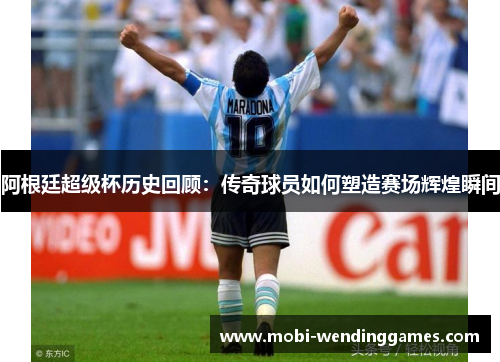 阿根廷超级杯历史回顾：传奇球员如何塑造赛场辉煌瞬间