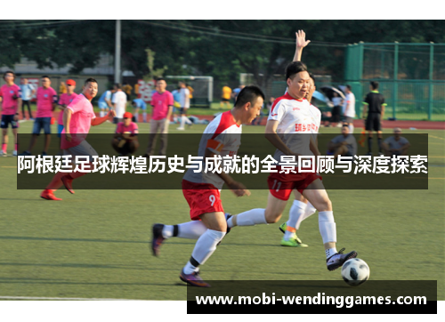 阿根廷足球辉煌历史与成就的全景回顾与深度探索