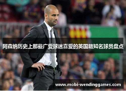 阿森纳历史上那些广受球迷喜爱的英国籍知名球员盘点