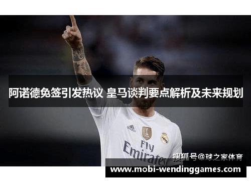 阿诺德免签引发热议 皇马谈判要点解析及未来规划