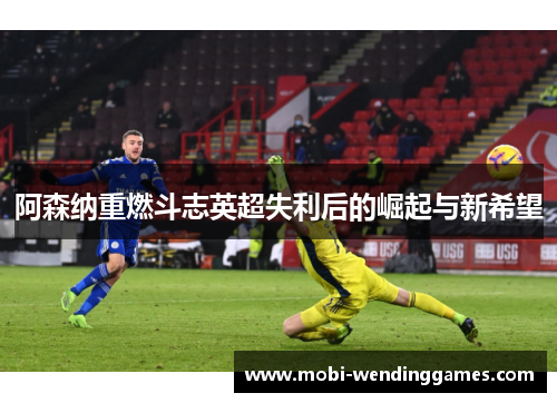 阿森纳重燃斗志英超失利后的崛起与新希望