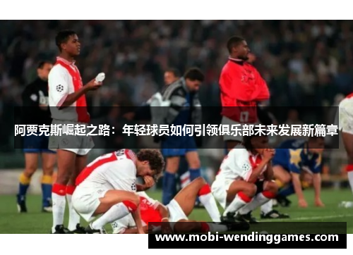 阿贾克斯崛起之路：年轻球员如何引领俱乐部未来发展新篇章