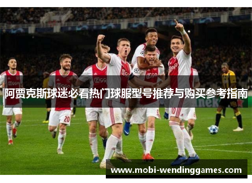 阿贾克斯球迷必看热门球服型号推荐与购买参考指南