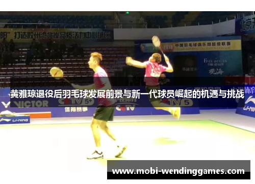 黄雅琼退役后羽毛球发展前景与新一代球员崛起的机遇与挑战