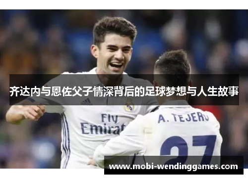 齐达内与恩佐父子情深背后的足球梦想与人生故事