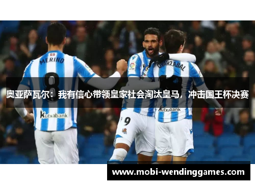 奥亚萨瓦尔：我有信心带领皇家社会淘汰皇马，冲击国王杯决赛