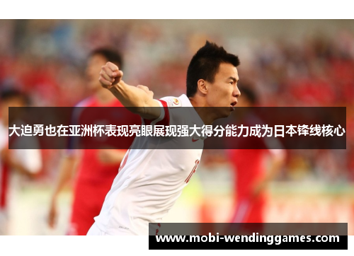大迫勇也在亚洲杯表现亮眼展现强大得分能力成为日本锋线核心