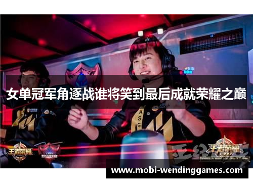 女单冠军角逐战谁将笑到最后成就荣耀之巅