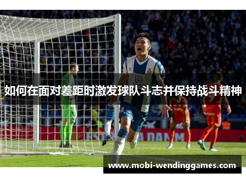 如何在面对差距时激发球队斗志并保持战斗精神