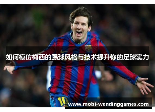 如何模仿梅西的踢球风格与技术提升你的足球实力