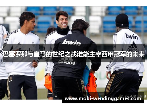 巴塞罗那与皇马的世纪之战谁能主宰西甲冠军的未来