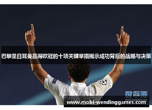巴黎圣日耳曼赢得欧冠的十项关键举措揭示成功背后的战略与决策